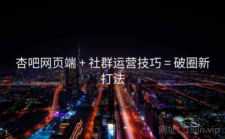 详细阅读:杏吧网页端 + 社群运营技巧 = 破圈新打法 杏吧网页端 + 社群运营技巧 = 破圈新打法