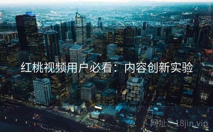 红桃视频用户必看：内容创新实验