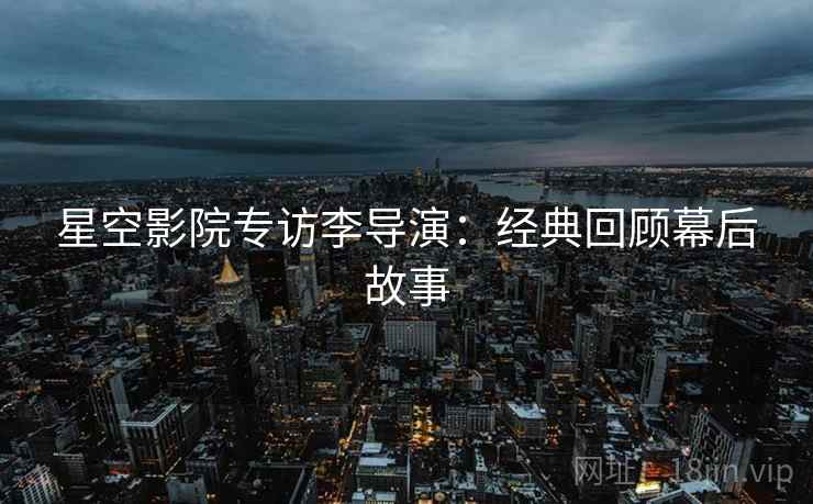 星空影院专访李导演：经典回顾幕后故事