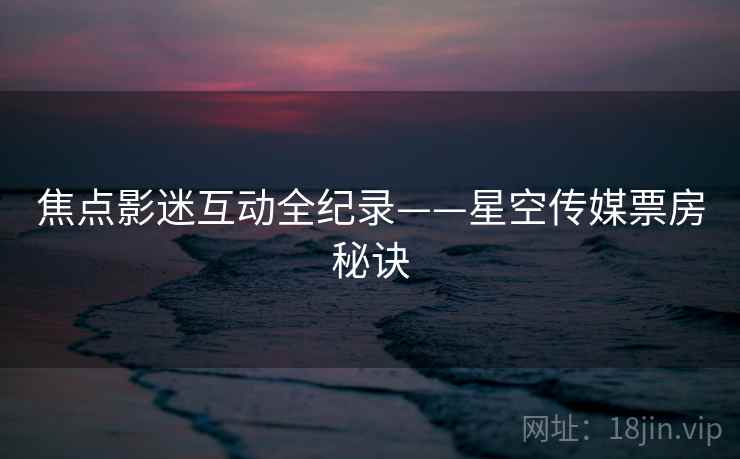 焦点影迷互动全纪录——星空传媒票房秘诀