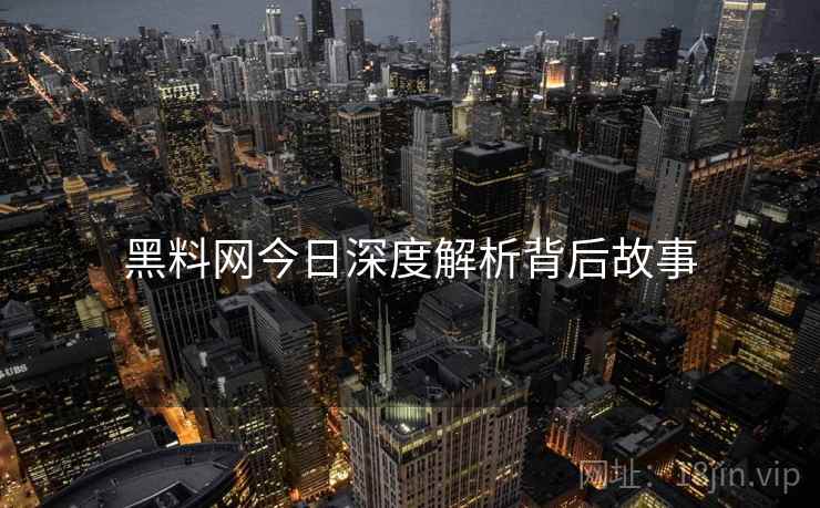 黑料网今日深度解析背后故事