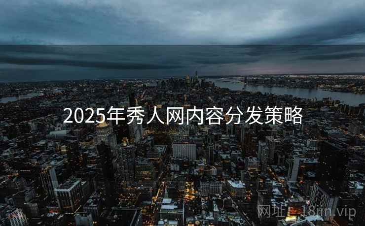 2025年秀人网内容分发策略