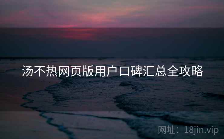 汤不热网页版用户口碑汇总全攻略