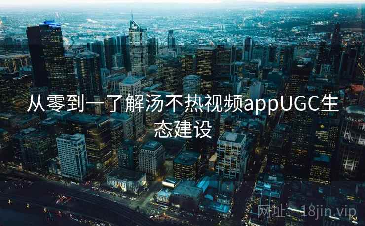 从零到一了解汤不热视频appUGC生态建设