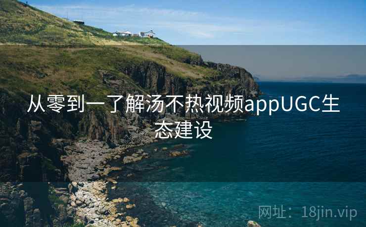 从零到一了解汤不热视频appUGC生态建设