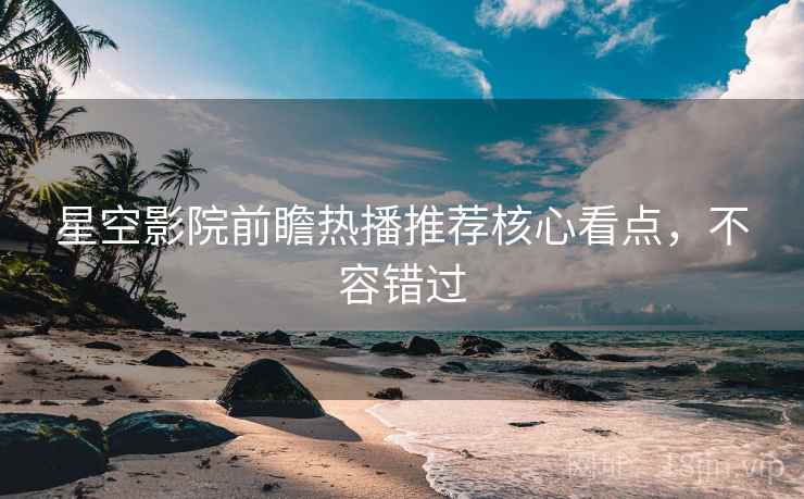 星空影院前瞻热播推荐核心看点,不容错过