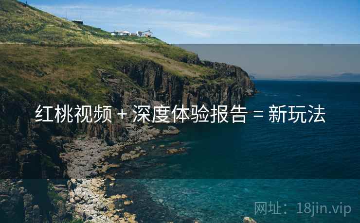 红桃视频 + 深度体验报告 = 新玩法