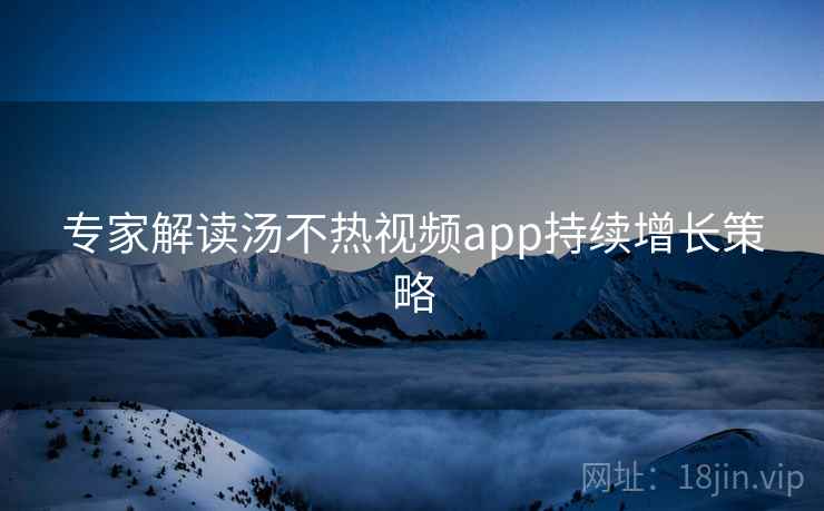 专家解读汤不热视频app持续增长策略