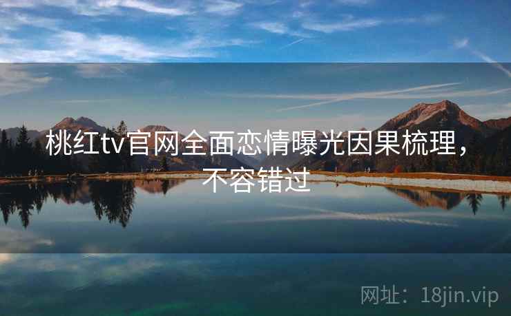桃红tv官网全面恋情曝光因果梳理，不容错过
