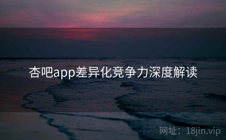 杏吧app差异化竞争力深度解读