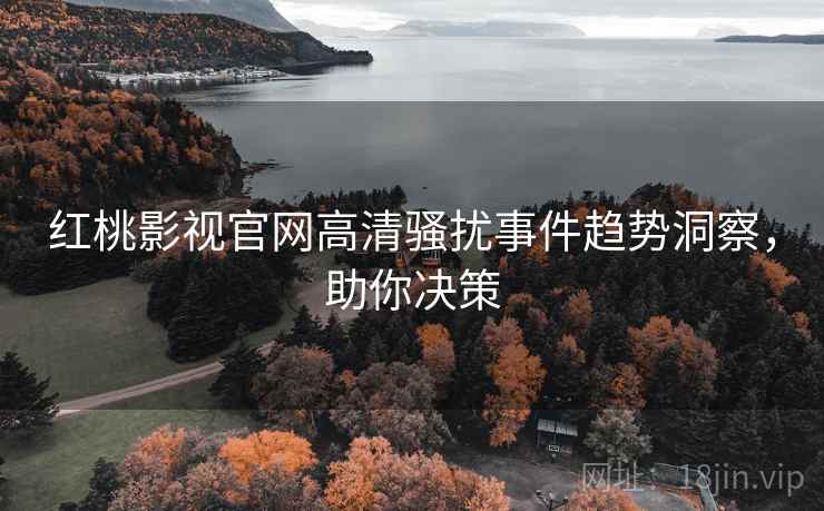 红桃影视官网高清骚扰事件趋势洞察，助你决策
