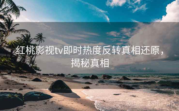 红桃影视tv即时热度反转真相还原,揭秘真相