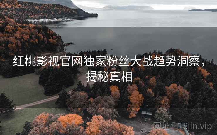 红桃影视官网独家粉丝大战趋势洞察,揭秘真相