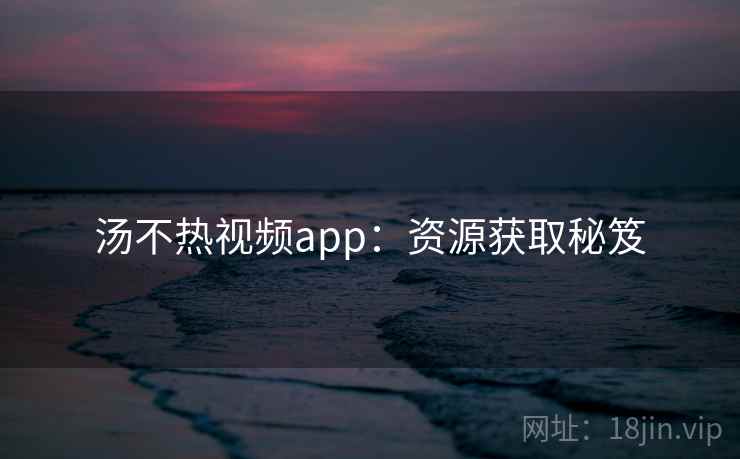 汤不热视频app:资源获取秘笈