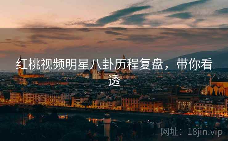 红桃视频明星八卦历程复盘,带你看透