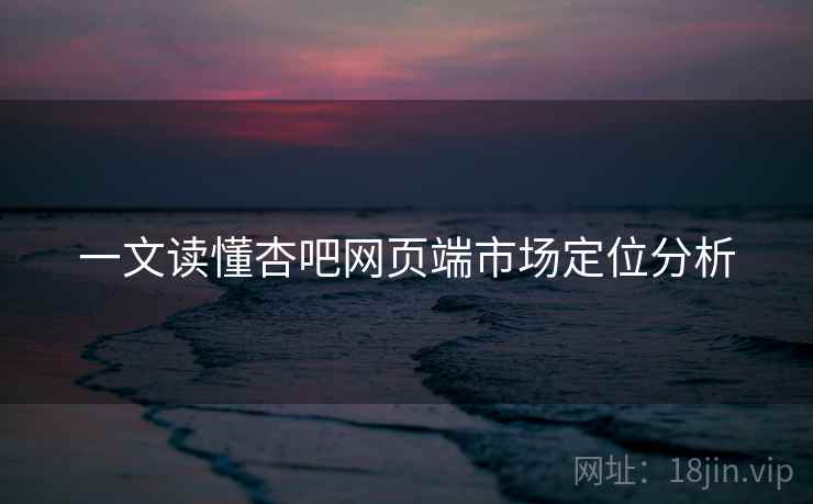 一文读懂杏吧网页端市场定位分析